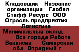 Кладовщик › Название организации ­ Глобал Стафф Ресурс, ООО › Отрасль предприятия ­ Логистика › Минимальный оклад ­ 33 000 - Все города Работа » Вакансии   . Самарская обл.,Отрадный г.